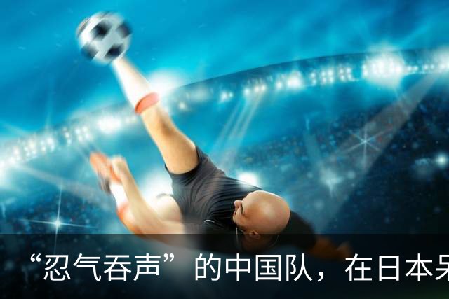 “忍气吞声”的中国队，在日本呆了几天后，彻底换了一副模样