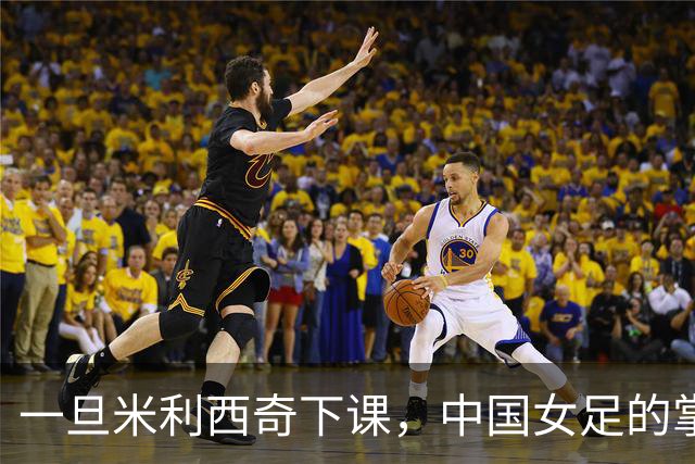 一旦米利西奇下课，中国女足的掌门人，99%在以下三人中产生