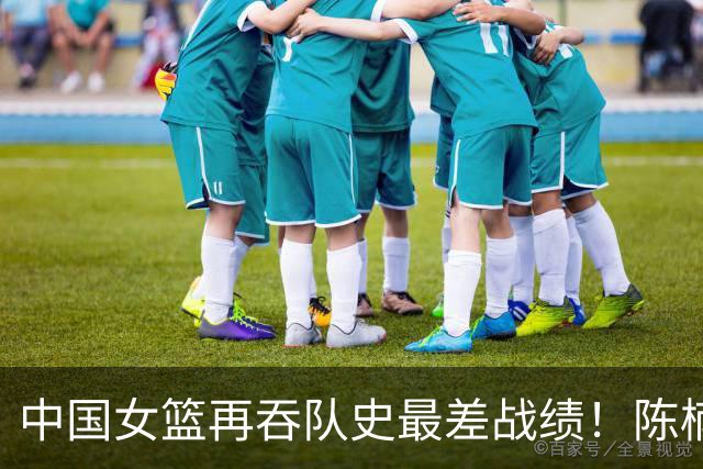中国女篮再吞队史最差战绩！陈楠远逊刘旸遭质疑 世界杯得分王被废