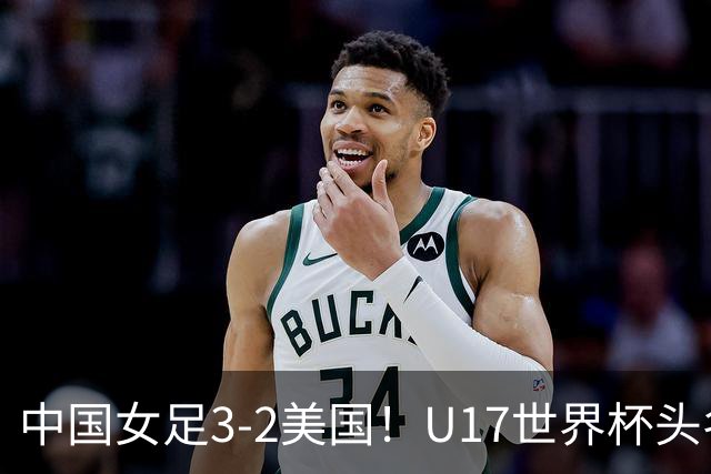 中国女足3-2美国！U17世界杯头名出线 将战法国 刘雨希世界波+双响