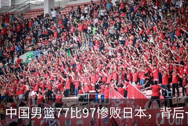 中国男篮77比97惨败日本，背后一个问题已经到了必须正视的时候