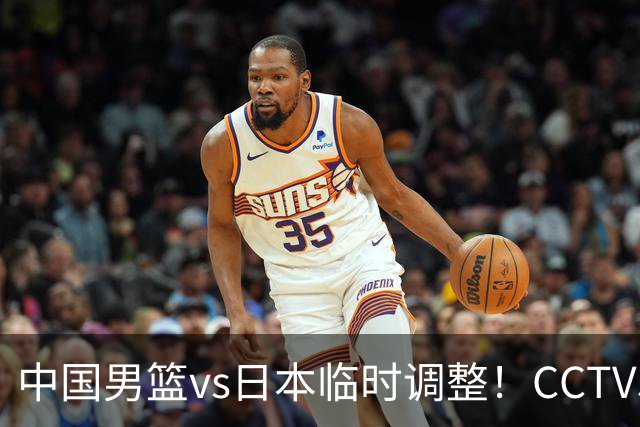中国男篮vs日本临时调整！CCTV5不直播，暗藏三个信号