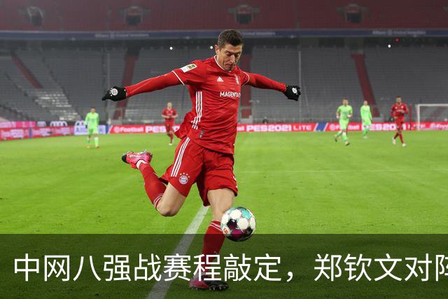中网八强战赛程敲定，郑钦文对阵斯维托丽娜，冲击四强需三点调整