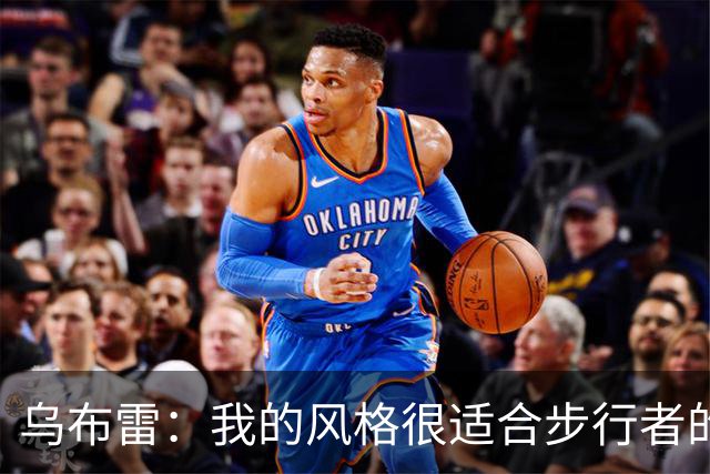 乌布雷：我的风格很适合步行者的打法 他们各方面都符合我的要求