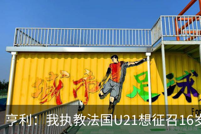 亨利：我执教法国U21想征召16岁的雅凯，但他因为参加考试没来