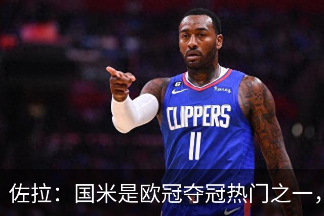 佐拉：国米是欧冠夺冠热门之一，只有巴黎、巴萨、曼城更强