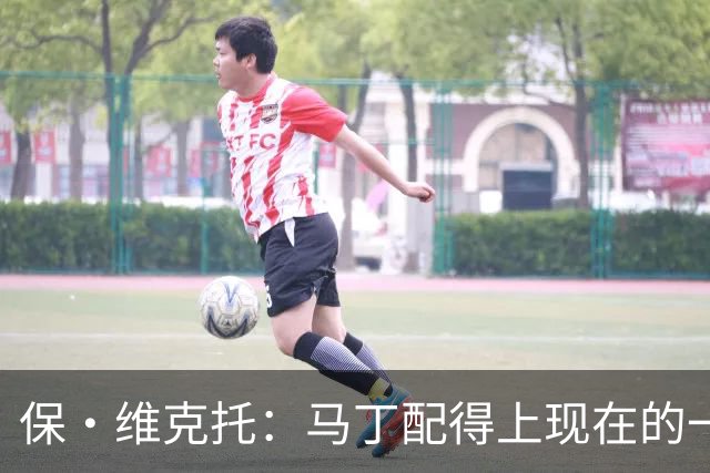 保·维克托：马丁配得上现在的一切 拉菲尼亚的表现令人惊叹