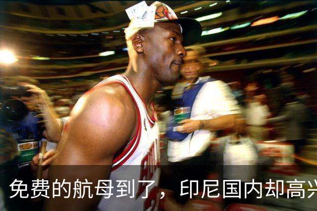 免费的航母到了，印尼国内却高兴不起来，接下来要大烧冤枉钱！