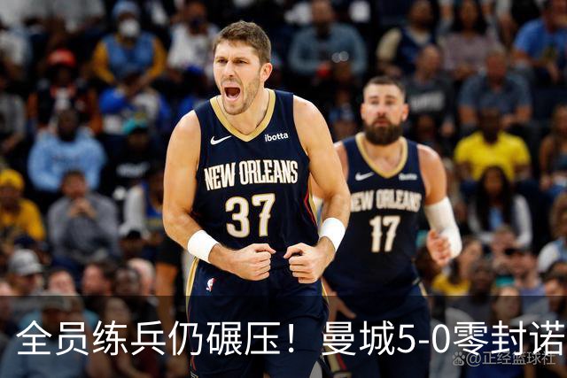 全员练兵仍碾压！曼城5-0零封诺维奇，青春风暴强势晋级