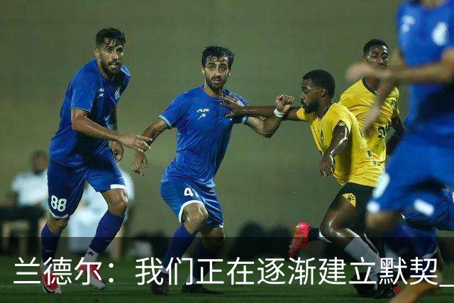 兰德尔：我们正在逐渐建立默契 大家打得都很无私