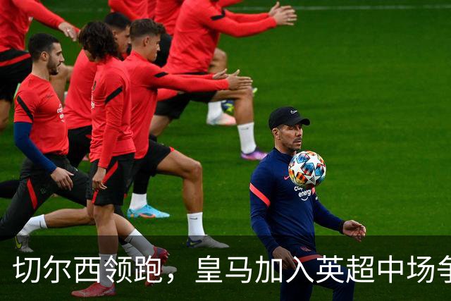 切尔西领跑，皇马加入英超中场争夺战，这名23岁球员被评价为 “全能型人才”