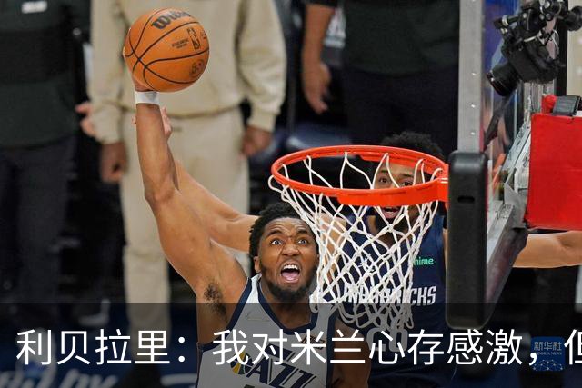 利贝拉里：我对米兰心存感激，但离开米兰去意乙是正确的选择
