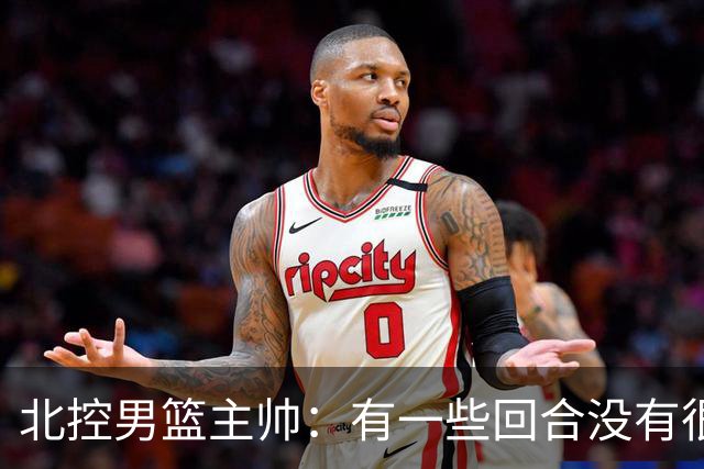北控男篮主帅：有一些回合没有很好的专注性 上海队抓住惩罚我们