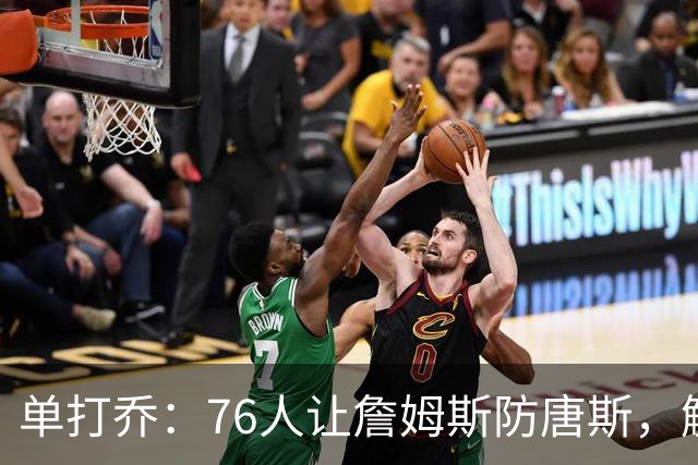 单打乔：76人让詹姆斯防唐斯，解放了恩比德