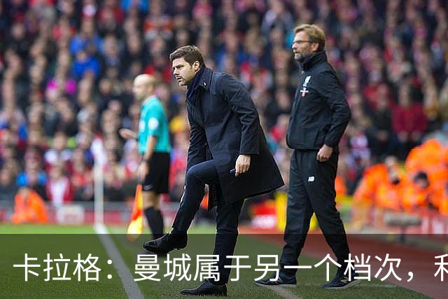 卡拉格：曼城属于另一个档次，利物浦想赢必须依靠球员和球迷合力