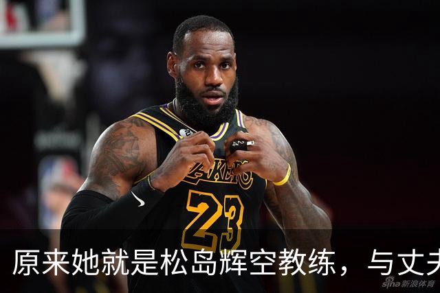 原来她就是松岛辉空教练，与丈夫是中国顶级球员，还帮过张本美和