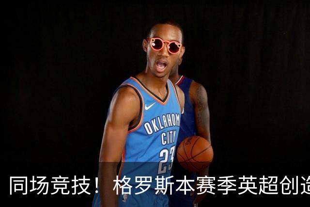 同场竞技！格罗斯本赛季英超创造19次机会，同期仅少于维尔茨20次
