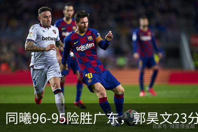 同曦96-95险胜广东，郭昊文23分，徐杰16分失绝杀，摩尔29分
