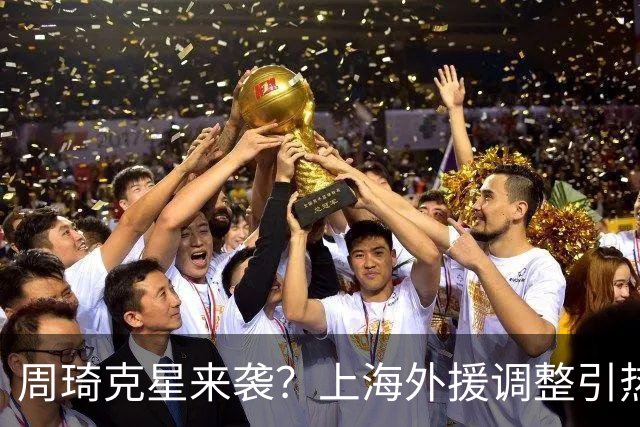 周琦克星来袭？上海外援调整引热议，战术适配远比名气更重要
