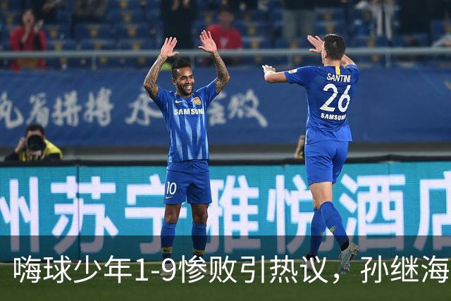 嗨球少年1-9惨败引热议，孙继海僵化青训饱受诟病，他真的错了吗？