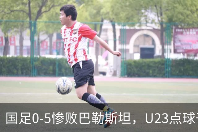 国足0-5惨败巴勒斯坦，U23点球干翻乌兹别克，28年终夺铜