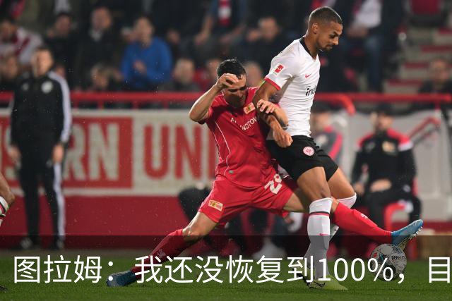 图拉姆：我还没恢复到100%，目前打满全场对我来说有些吃力