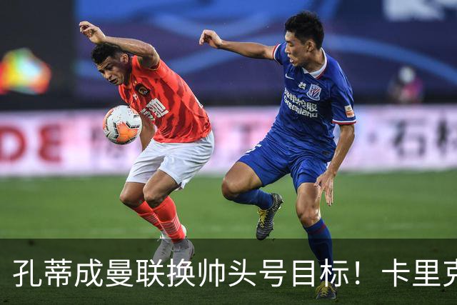 孔蒂成曼联换帅头号目标！卡里克帅位亮起红灯