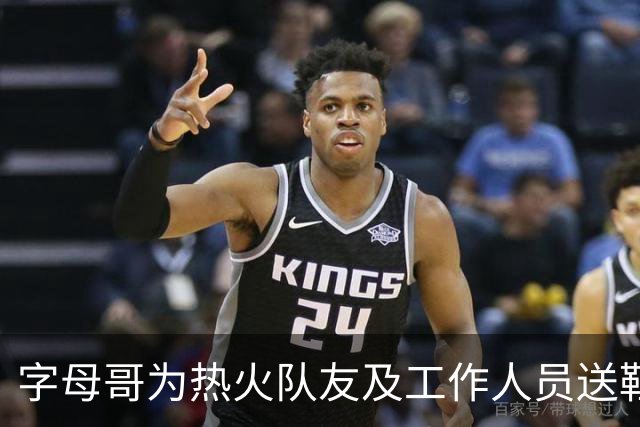 字母哥为热火队友及工作人员送鞋：我每年都会送 新配色人人有份