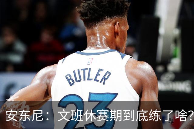 安东尼：文班休赛期到底练了啥？没看到他的技术有任何进步