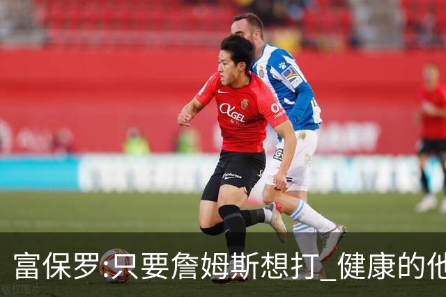 富保罗:只要詹姆斯想打 健康的他能坚持到45岁