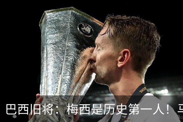 巴西旧将：梅西是历史第一人！马拉多纳前五、可能第二！