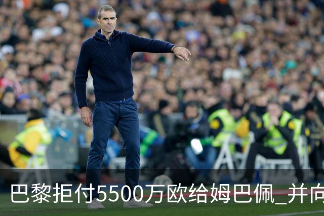 巴黎拒付5500万欧给姆巴佩 并向法国足协投诉姆总