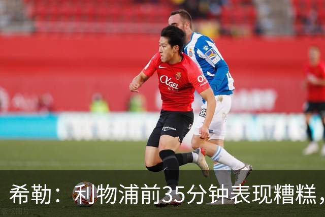 希勒：利物浦前35分钟表现糟糕，伊劳拉半场做出的调整奏效了