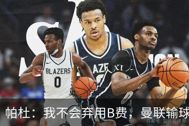 帕杜：我不会弃用B费，曼联输球后那只会让问题更大