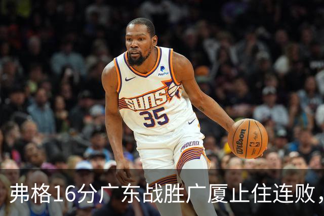 弗格16分广东战胜广厦止住连败，外教需要反思博日奇的使用