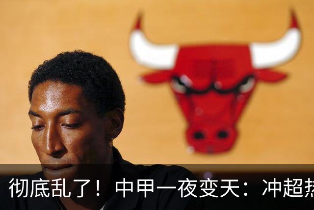 彻底乱了！中甲一夜变天：冲超热门集体刹车 罚单直接改写保级格局
