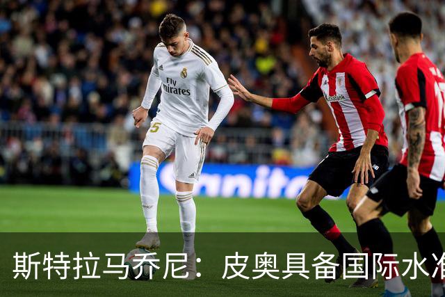斯特拉马乔尼：皮奥具备国际水准，当今足坛他这样的中锋屈指可数