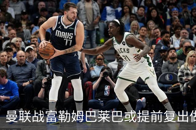 曼联战富勒姆巴莱巴或提前复出做替补！卢克·肖有望重返首发，阿马德仍伤缺