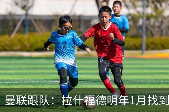 曼联跟队：拉什福德明年1月找到下家机会很小，他更适合踢左边路