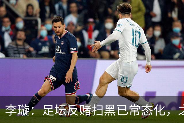 李璇：足坛反赌扫黑已常态化，之前未完全侦办的案件调查并未停止