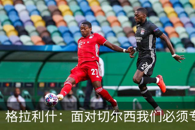 格拉利什：面对切尔西我们必须专注于自身，多考虑如何处理好球权