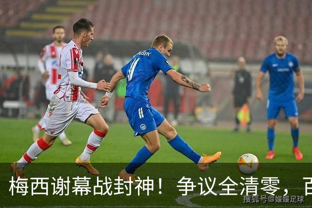 梅西谢幕战封神！争议全清零，百年球王谁还敢质疑