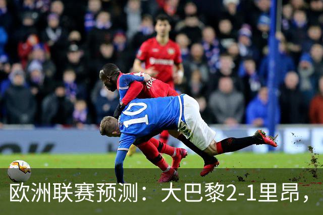 欧洲联赛预测：大巴黎2-1里昂，塞维利亚1-1,本菲卡2-1,加拉塔2-1