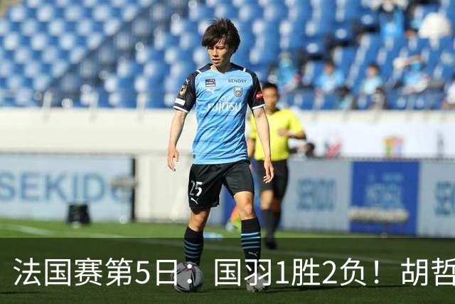 法国赛第5日：国羽1胜2负！胡哲安迷失魔鬼主场，凤凰组合冲3连冠