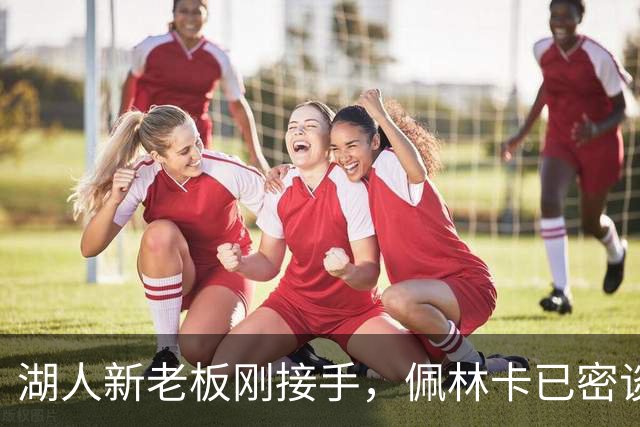 湖人新老板刚接手，佩林卡已密谈：日常一切照旧