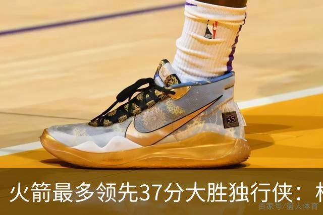 火箭最多领先37分大胜独行侠：杜兰特30+6弗拉格32分 欧文复出15分