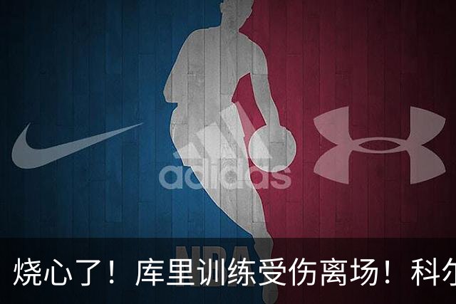 烧心了！库里训练受伤离场！科尔急坏了，揭幕战黄了？