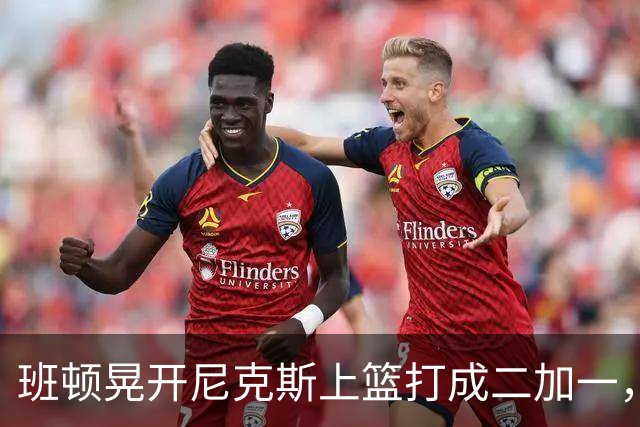 班顿晃开尼克斯上篮打成二加一，山东14-11领先天津3分