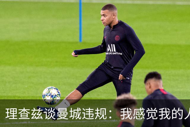 理查兹谈曼城违规：我感觉我的人品和奖牌都受质疑