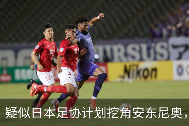 疑似日本足协计划挖角安东尼奥，本人澄清！愿为中国培养球员直到退休